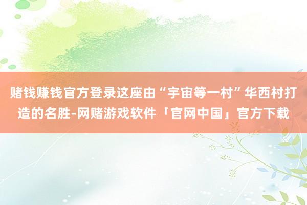 赌钱赚钱官方登录这座由“宇宙等一村”华西村打造的名胜-网赌游戏软件「官网中国」官方下载