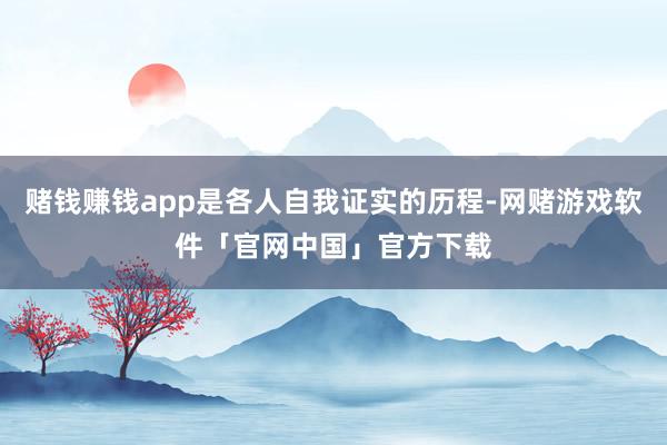 赌钱赚钱app是各人自我证实的历程-网赌游戏软件「官网中国」官方下载