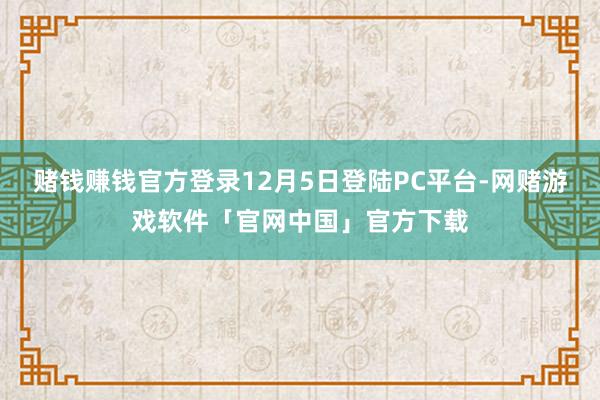 赌钱赚钱官方登录12月5日登陆PC平台-网赌游戏软件「官网中国」官方下载