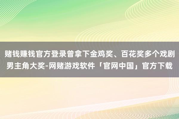 赌钱赚钱官方登录曾拿下金鸡奖、百花奖多个戏剧男主角大奖-网赌游戏软件「官网中国」官方下载