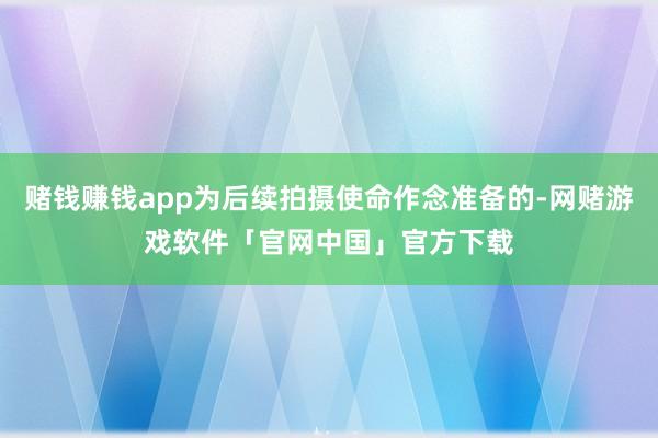 赌钱赚钱app为后续拍摄使命作念准备的-网赌游戏软件「官网中国」官方下载