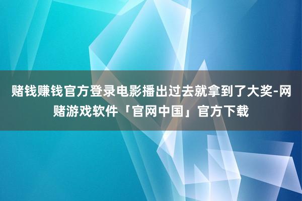 赌钱赚钱官方登录电影播出过去就拿到了大奖-网赌游戏软件「官网中国」官方下载