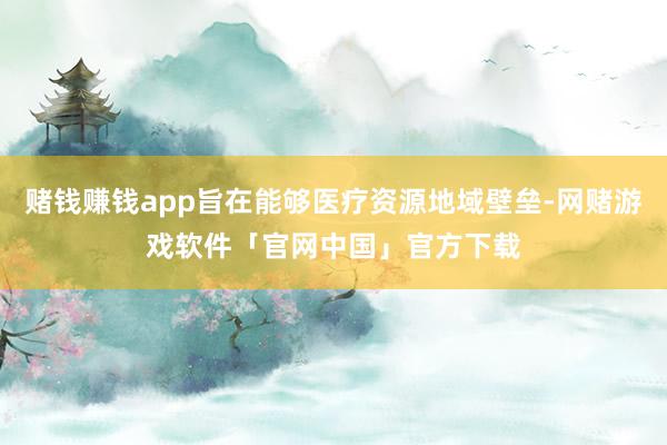 赌钱赚钱app旨在能够医疗资源地域壁垒-网赌游戏软件「官网中国」官方下载