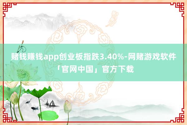 赌钱赚钱app创业板指跌3.40%-网赌游戏软件「官网中国」官方下载