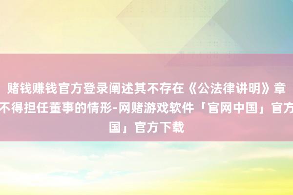 赌钱赚钱官方登录阐述其不存在《公法律讲明》章程的不得担任董事的情形-网赌游戏软件「官网中国」官方下载