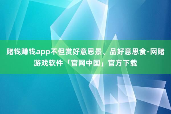 赌钱赚钱app不但赏好意思景、品好意思食-网赌游戏软件「官网中国」官方下载