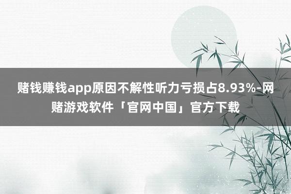 赌钱赚钱app原因不解性听力亏损占8.93%-网赌游戏软件「官网中国」官方下载