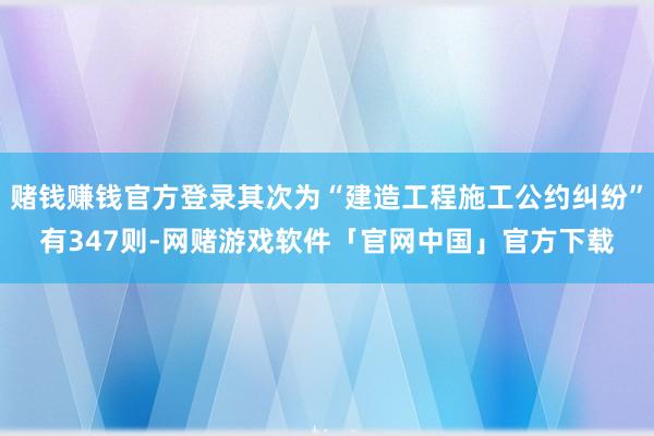 赌钱赚钱官方登录其次为“建造工程施工公约纠纷”有347则-网赌游戏软件「官网中国」官方下载