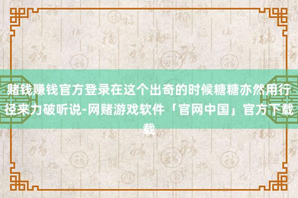 赌钱赚钱官方登录在这个出奇的时候糖糖亦然用行径来力破听说-网赌游戏软件「官网中国」官方下载