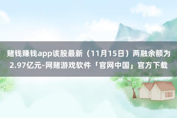 赌钱赚钱app该股最新（11月15日）两融余额为2.97亿元-网赌游戏软件「官网中国」官方下载