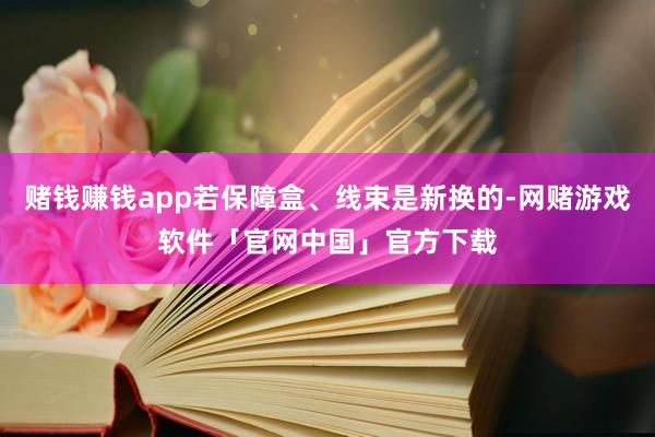 赌钱赚钱app若保障盒、线束是新换的-网赌游戏软件「官网中国」官方下载
