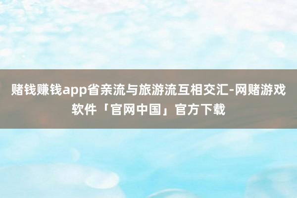 赌钱赚钱app省亲流与旅游流互相交汇-网赌游戏软件「官网中国」官方下载