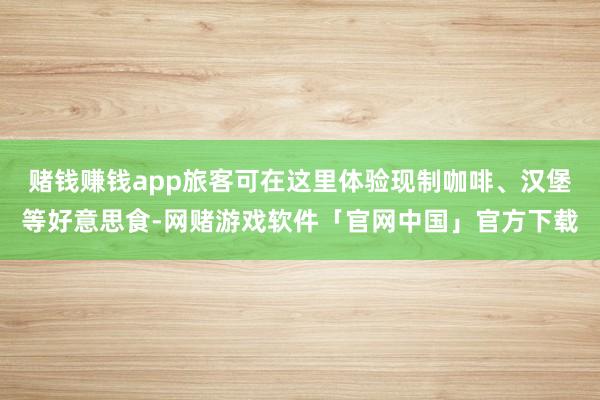 赌钱赚钱app旅客可在这里体验现制咖啡、汉堡等好意思食-网赌游戏软件「官网中国」官方下载