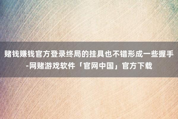 赌钱赚钱官方登录终局的挂具也不错形成一些握手-网赌游戏软件「官网中国」官方下载
