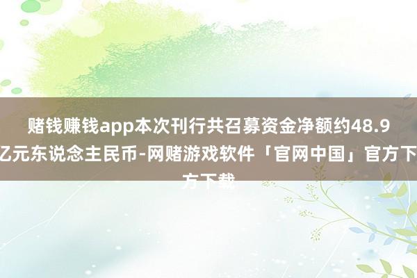 赌钱赚钱app本次刊行共召募资金净额约48.97亿元东说念主民币-网赌游戏软件「官网中国」官方下载