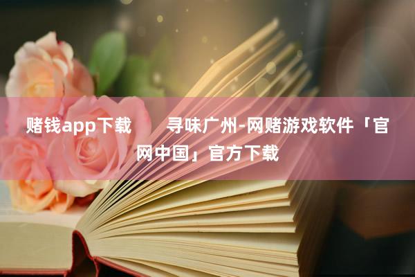 赌钱app下载       寻味广州-网赌游戏软件「官网中国」官方下载