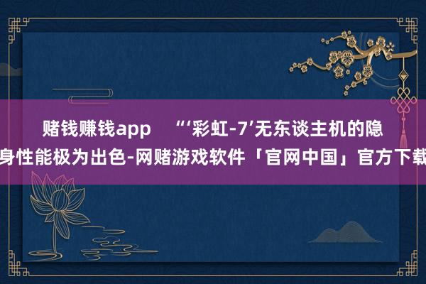 赌钱赚钱app    “‘彩虹-7’无东谈主机的隐身性能极为出色-网赌游戏软件「官网中国」官方下载