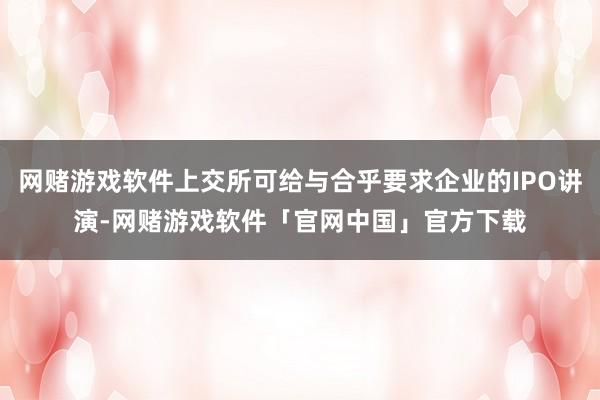 网赌游戏软件上交所可给与合乎要求企业的IPO讲演-网赌游戏软件「官网中国」官方下载