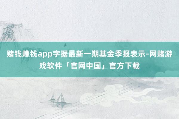 赌钱赚钱app字据最新一期基金季报表示-网赌游戏软件「官网中国」官方下载