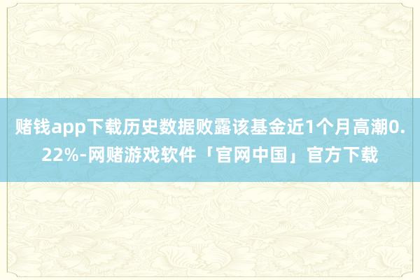 赌钱app下载历史数据败露该基金近1个月高潮0.22%-网赌游戏软件「官网中国」官方下载