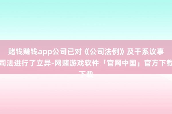 赌钱赚钱app公司已对《公司法例》及干系议事司法进行了立异-网赌游戏软件「官网中国」官方下载