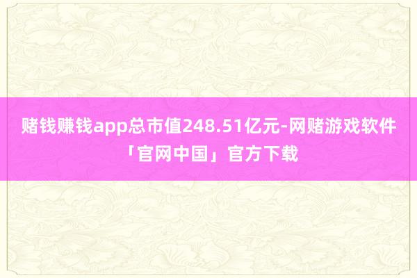 赌钱赚钱app总市值248.51亿元-网赌游戏软件「官网中国」官方下载