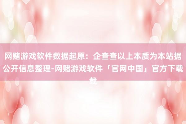 网赌游戏软件数据起原：企查查以上本质为本站据公开信息整理-网赌游戏软件「官网中国」官方下载