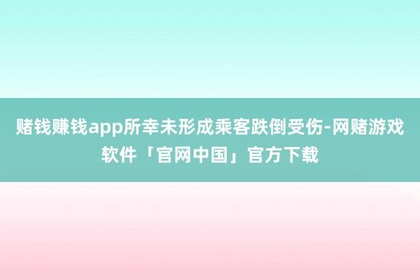 赌钱赚钱app所幸未形成乘客跌倒受伤-网赌游戏软件「官网中国」官方下载