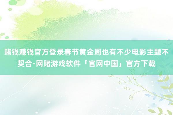 赌钱赚钱官方登录春节黄金周也有不少电影主题不契合-网赌游戏软件「官网中国」官方下载