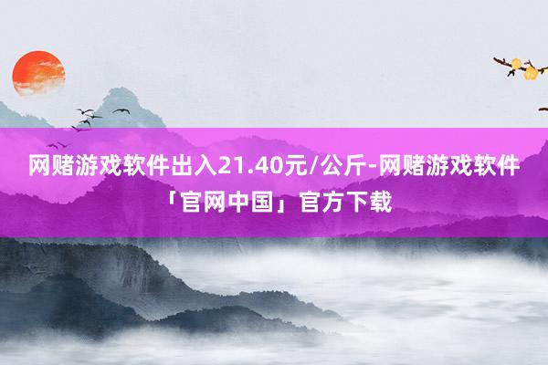网赌游戏软件出入21.40元/公斤-网赌游戏软件「官网中国」官方下载