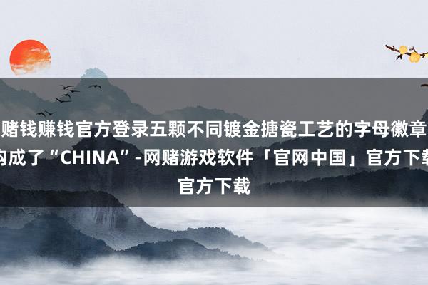 赌钱赚钱官方登录五颗不同镀金搪瓷工艺的字母徽章构成了“CHINA”-网赌游戏软件「官网中国」官方下载