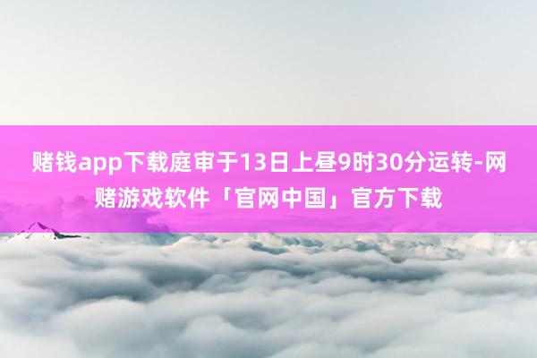 赌钱app下载庭审于13日上昼9时30分运转-网赌游戏软件「官网中国」官方下载