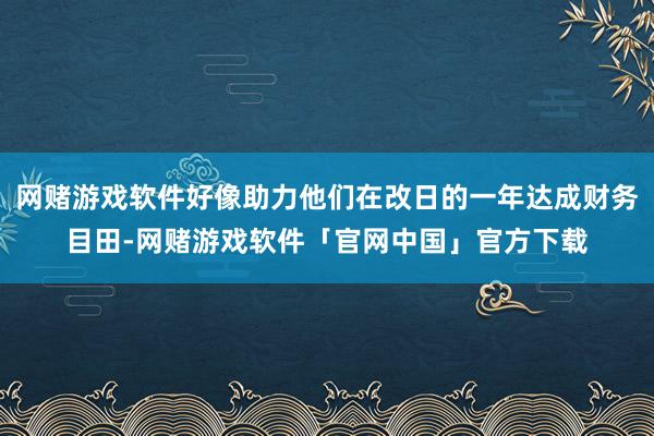 网赌游戏软件好像助力他们在改日的一年达成财务目田-网赌游戏软件「官网中国」官方下载