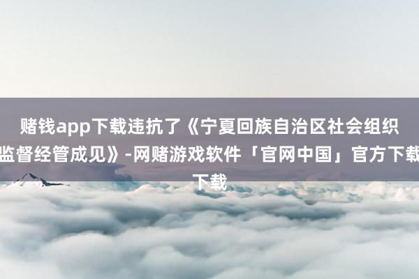 赌钱app下载违抗了《宁夏回族自治区社会组织监督经管成见》-网赌游戏软件「官网中国」官方下载