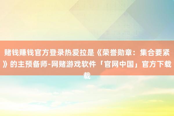 赌钱赚钱官方登录热爱拉是《荣誉勋章：集合要紧》的主预备师-网赌游戏软件「官网中国」官方下载