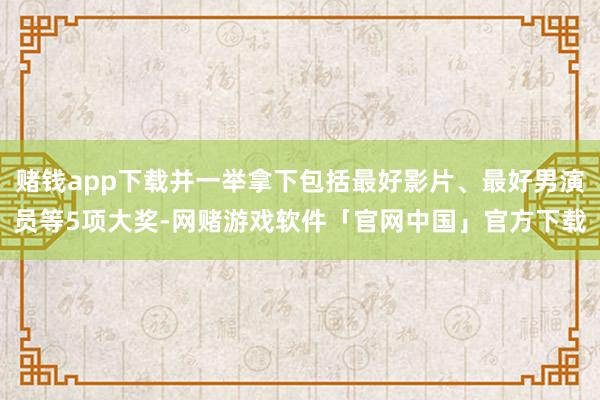 赌钱app下载并一举拿下包括最好影片、最好男演员等5项大奖-网赌游戏软件「官网中国」官方下载