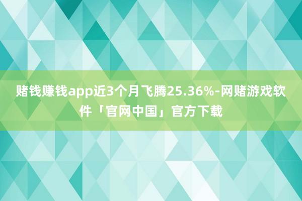 赌钱赚钱app近3个月飞腾25.36%-网赌游戏软件「官网中国」官方下载