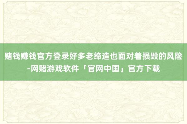 赌钱赚钱官方登录好多老缔造也面对着损毁的风险-网赌游戏软件「官网中国」官方下载