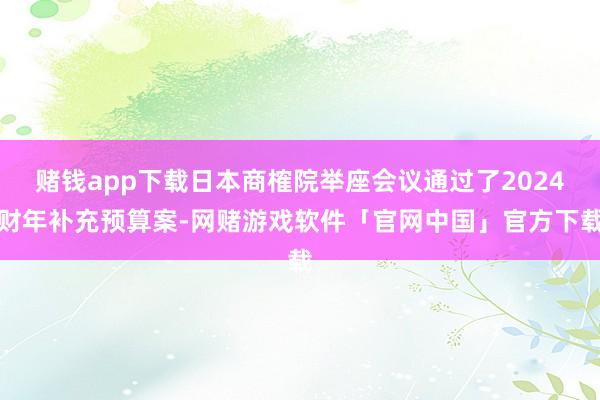 赌钱app下载日本商榷院举座会议通过了2024财年补充预算案-网赌游戏软件「官网中国」官方下载