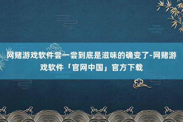 网赌游戏软件尝一尝到底是滋味的确变了-网赌游戏软件「官网中国」官方下载