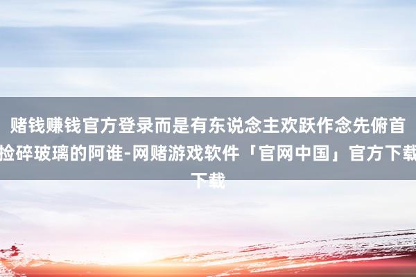 赌钱赚钱官方登录而是有东说念主欢跃作念先俯首捡碎玻璃的阿谁-网赌游戏软件「官网中国」官方下载