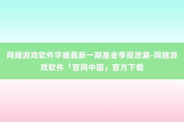 网赌游戏软件字据最新一期基金季报泄漏-网赌游戏软件「官网中国」官方下载