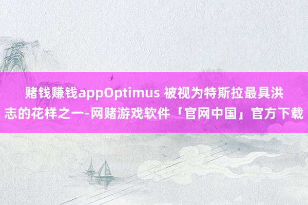 赌钱赚钱appOptimus 被视为特斯拉最具洪志的花样之一-网赌游戏软件「官网中国」官方下载