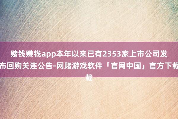 赌钱赚钱app本年以来已有2353家上市公司发布回购关连公告-网赌游戏软件「官网中国」官方下载