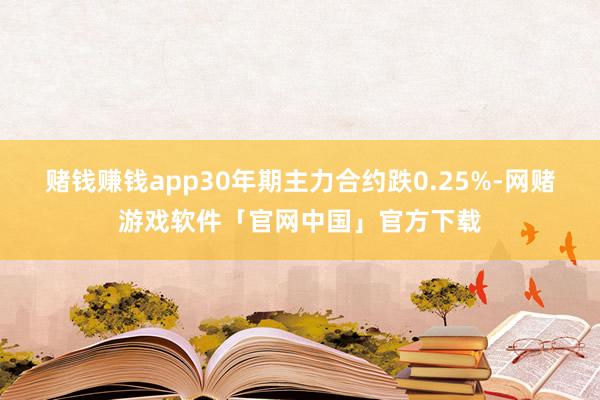 赌钱赚钱app30年期主力合约跌0.25%-网赌游戏软件「官网中国」官方下载