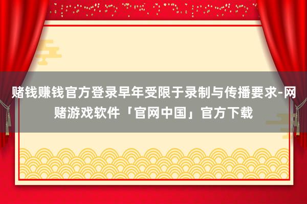 赌钱赚钱官方登录早年受限于录制与传播要求-网赌游戏软件「官网中国」官方下载