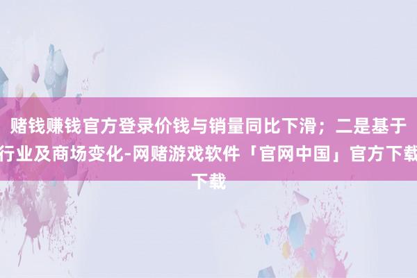 赌钱赚钱官方登录价钱与销量同比下滑；二是基于行业及商场变化-网赌游戏软件「官网中国」官方下载