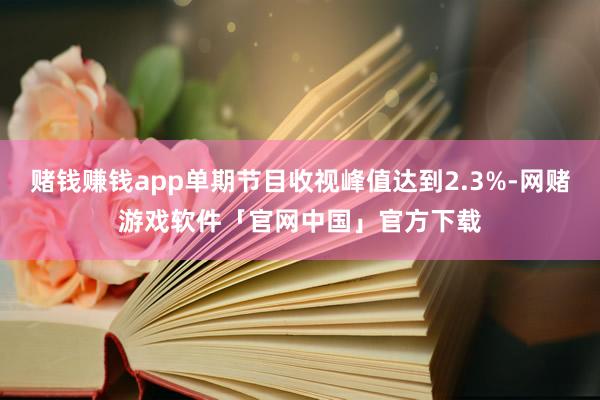 赌钱赚钱app单期节目收视峰值达到2.3%-网赌游戏软件「官网中国」官方下载