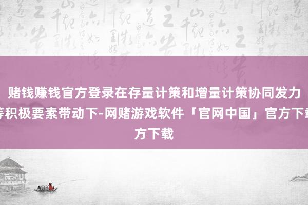 赌钱赚钱官方登录在存量计策和增量计策协同发力等积极要素带动下-网赌游戏软件「官网中国」官方下载