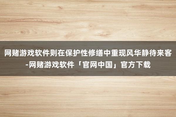 网赌游戏软件则在保护性修缮中重现风华静待来客-网赌游戏软件「官网中国」官方下载